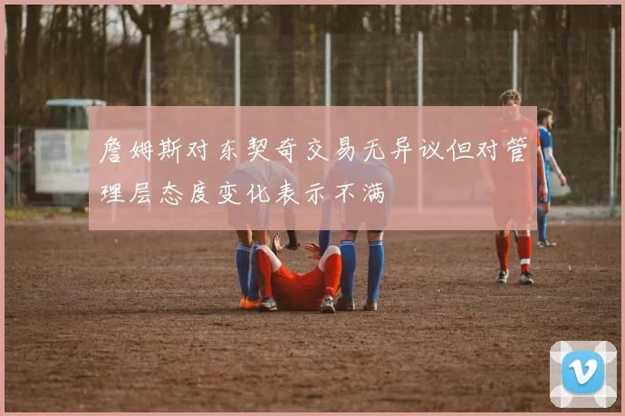 詹姆斯对东契奇交易无异议但对管理层态度变化表示不满