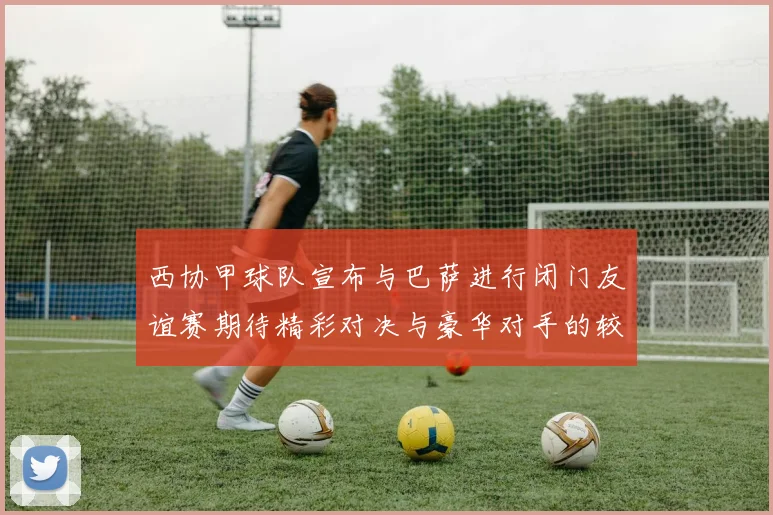 西协甲球队宣布与巴萨进行闭门友谊赛期待精彩对决与豪华对手的较量