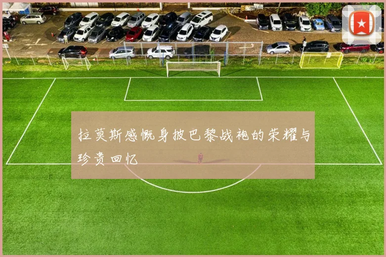 拉莫斯感慨身披巴黎战袍的荣耀与珍贵回忆