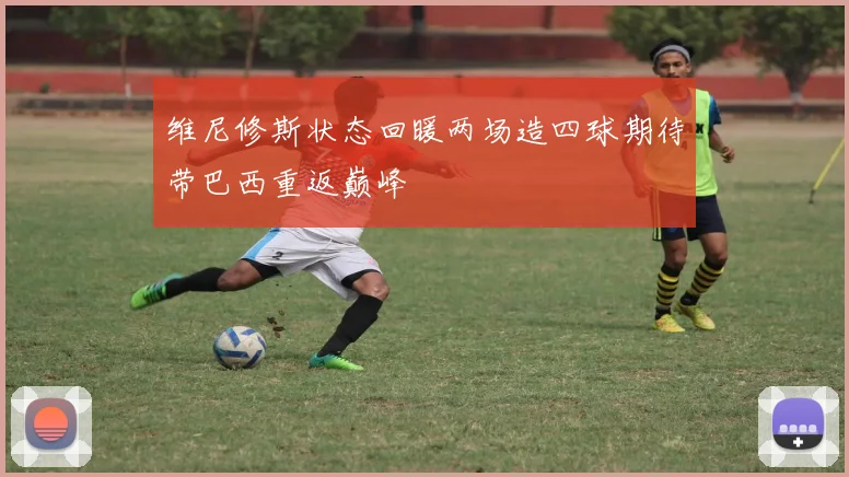 维尼修斯状态回暖两场造四球期待带巴西重返巅峰