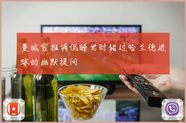 曼城官推调侃睡觉时错过哈兰德进球的幽默提问