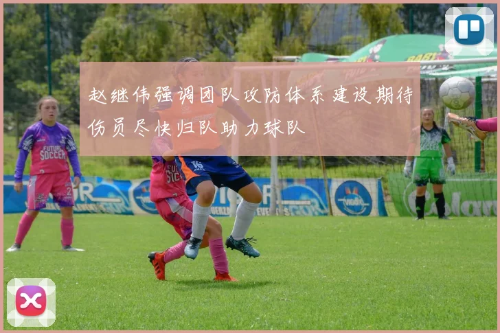 赵继伟强调团队攻防体系建设期待伤员尽快归队助力球队