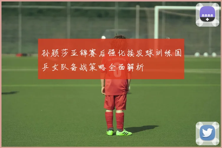孙颖莎亚锦赛后强化接发球训练国乒女队备战策略全面解析