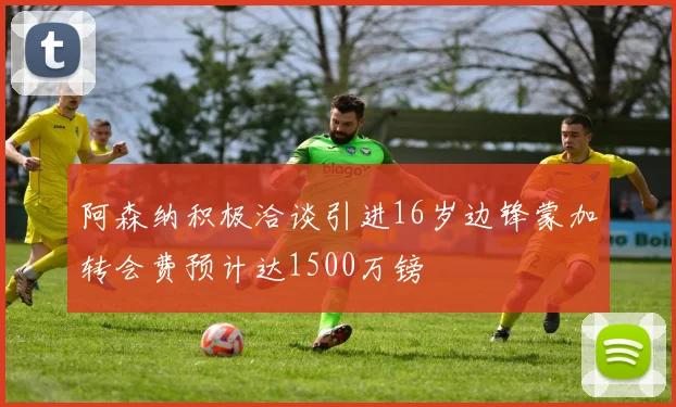阿森纳积极洽谈引进16岁边锋蒙加转会费预计达1500万镑