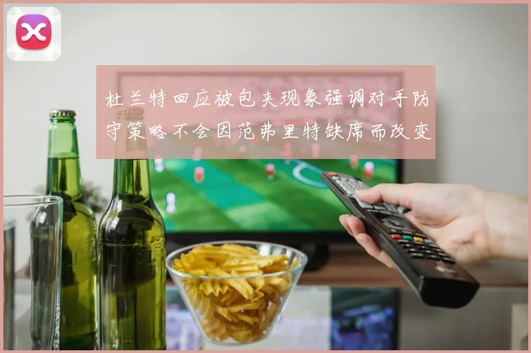 杜兰特回应被包夹现象强调对手防守策略不会因范弗里特缺席而改变