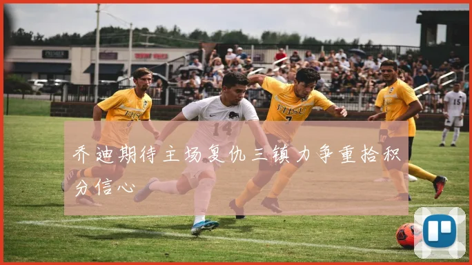 乔迪期待主场复仇三镇力争重拾积分信心