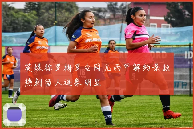 英媒称罗梅罗合同无西甲解约条款热刺留人迹象明显