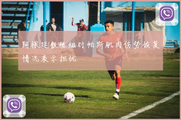 阿根廷教练组对帕斯肌肉伤势恢复情况表示担忧