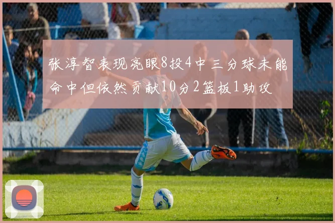 张淳智表现亮眼8投4中三分球未能命中但依然贡献10分2篮板1助攻