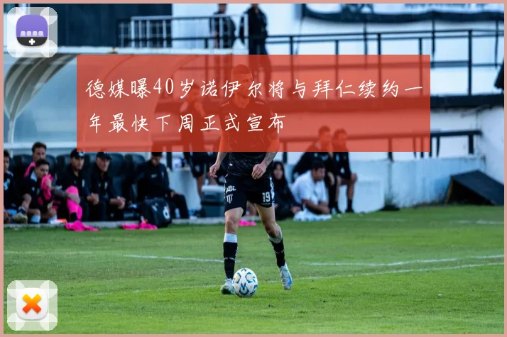 德媒曝40岁诺伊尔将与拜仁续约一年最快下周正式宣布