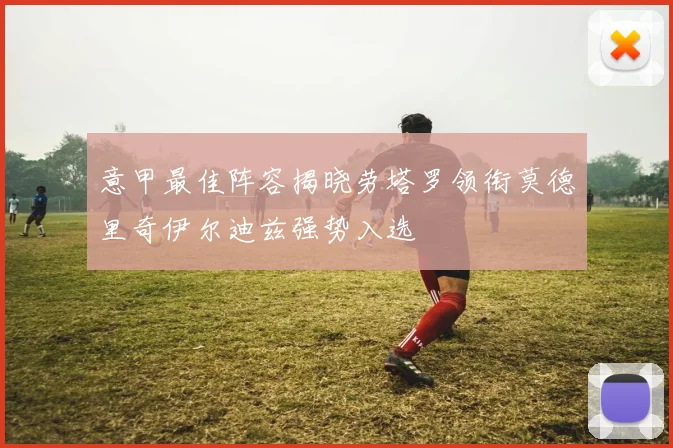 意甲最佳阵容揭晓劳塔罗领衔莫德里奇伊尔迪兹强势入选