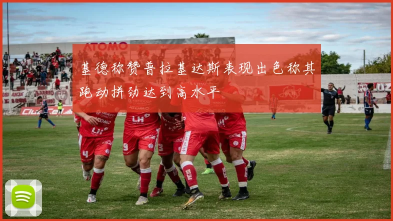 基德称赞普拉基达斯表现出色称其跑动拼劲达到高水平