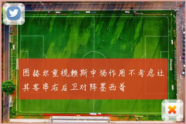 图赫尔重视赖斯中场作用不考虑让其客串右后卫对阵墨西哥
