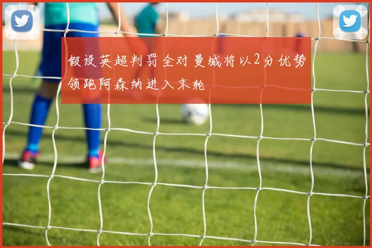 假设英超判罚全对曼城将以2分优势领跑阿森纳进入末轮