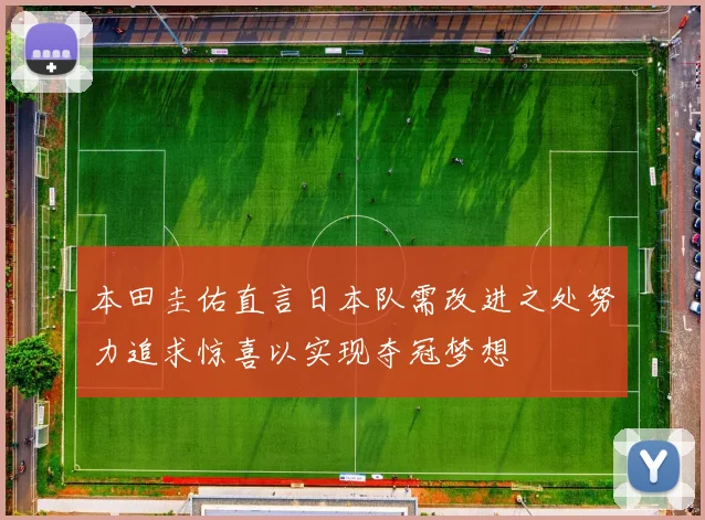 本田圭佑直言日本队需改进之处努力追求惊喜以实现夺冠梦想
