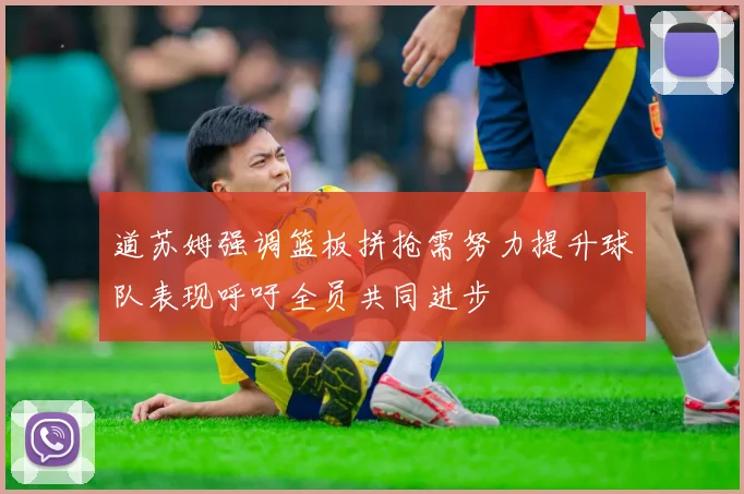 道苏姆强调篮板拼抢需努力提升球队表现呼吁全员共同进步