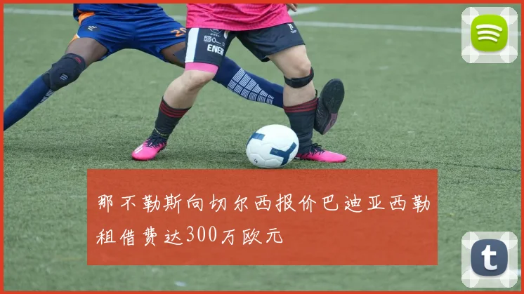 那不勒斯向切尔西报价巴迪亚西勒租借费达300万欧元