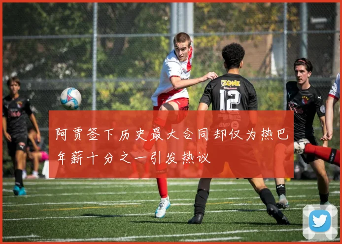 阿贾签下历史最大合同却仅为热巴年薪十分之一引发热议