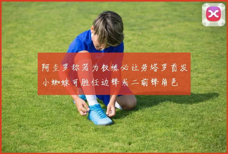 阿圭罗称若为教练必让劳塔罗首发小蜘蛛可胜任边锋或二前锋角色