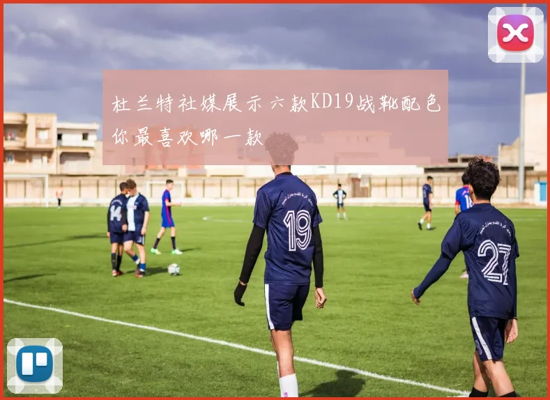 杜兰特社媒展示六款KD19战靴配色你最喜欢哪一款