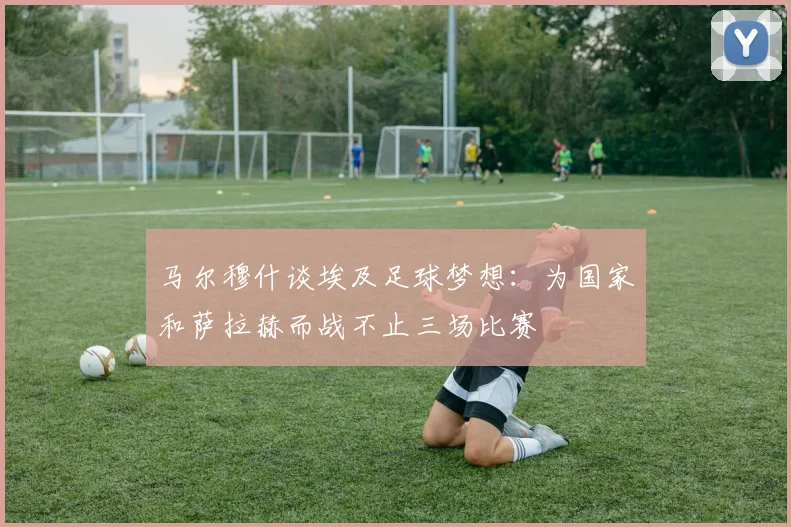 马尔穆什谈埃及足球梦想：为国家和萨拉赫而战不止三场比赛