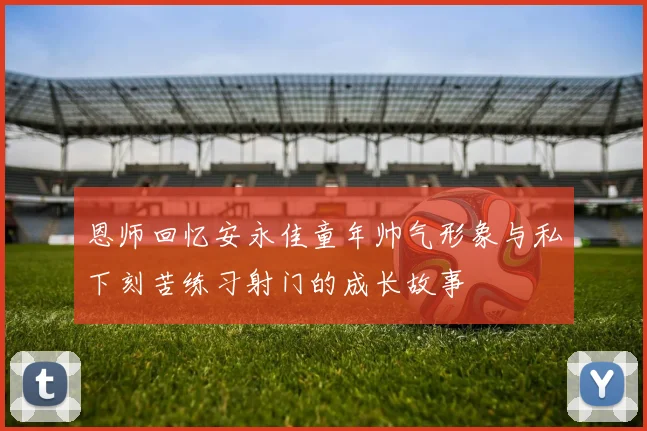 恩师回忆安永佳童年帅气形象与私下刻苦练习射门的成长故事