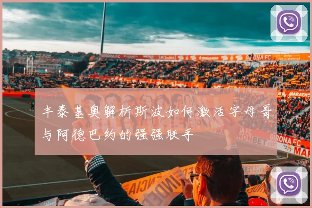 丰泰基奥解析斯波如何激活字母哥与阿德巴约的强强联手