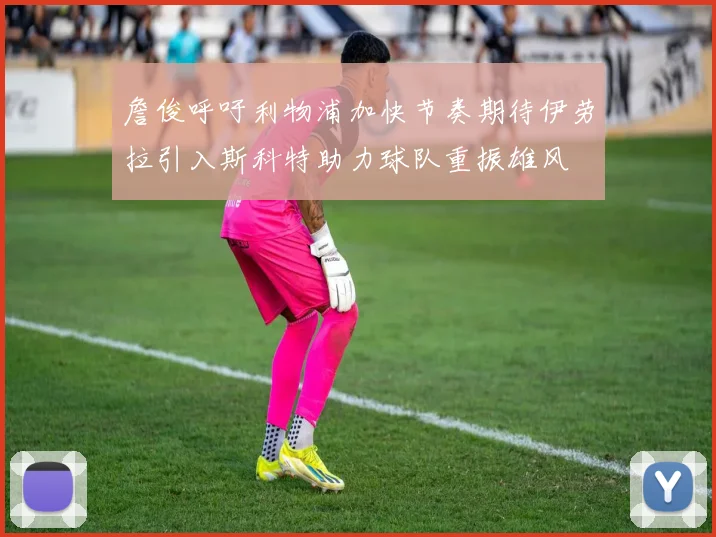詹俊呼吁利物浦加快节奏期待伊劳拉引入斯科特助力球队重振雄风
