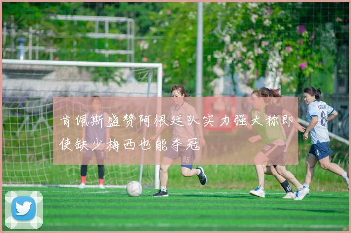 肯佩斯盛赞阿根廷队实力强大称即使缺少梅西也能夺冠