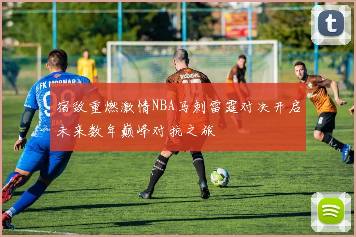 宿敌重燃激情NBA马刺雷霆对决开启未来数年巅峰对抗之旅
